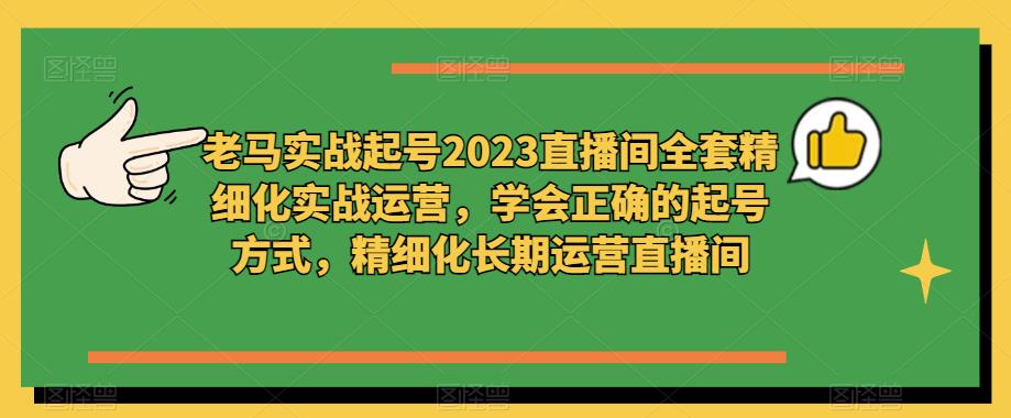 老马实战起号2023直播间全套精细化实战运营，学会正确的起号方式，精细化长期运营直播间-52资源库