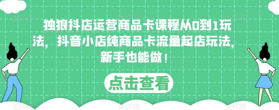 独狼抖店运营商品卡课程从0到1玩法，抖音小店纯商品卡流量起店玩法，新手也能做！-52资源库