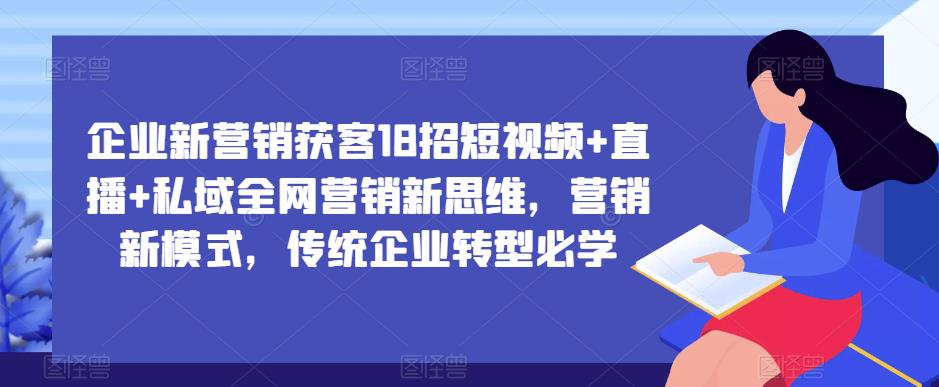 企业新营销获客18招短视频+直播+私域全网营销新思维，营销新模式，传统企业转型必学-52资源库