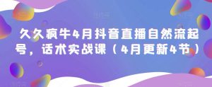 久久疯牛4月抖音直播纯自然流起号,话术实战课(4月更新4节)-52资源库