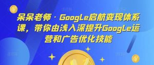 呆呆老师·Google启航变现体系课,带你由浅入深提升Google运营和广告优化技能-52资源库