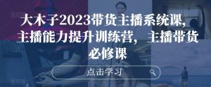 大木子2023带货主播系统课,主播能力提升训练营,主播带货必修课-52资源库