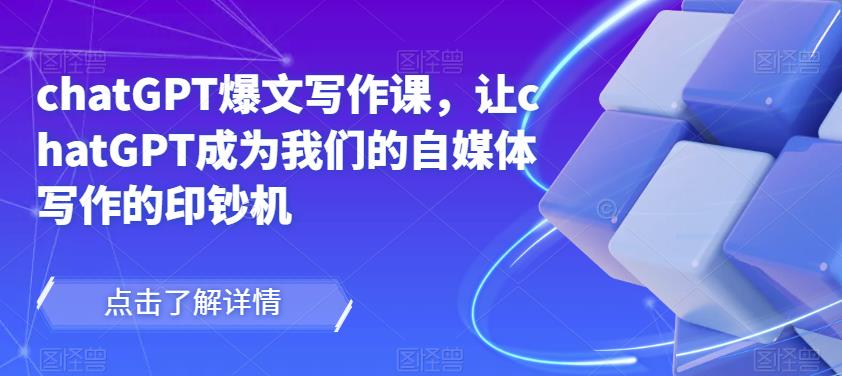 chatGPT爆文写作课，让chatGPT成为我们的自媒体写作的印钞机-52资源库