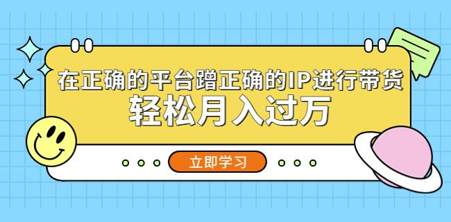 在正确的平台蹭正确的IP进行带货，轻松月入过万-52资源库