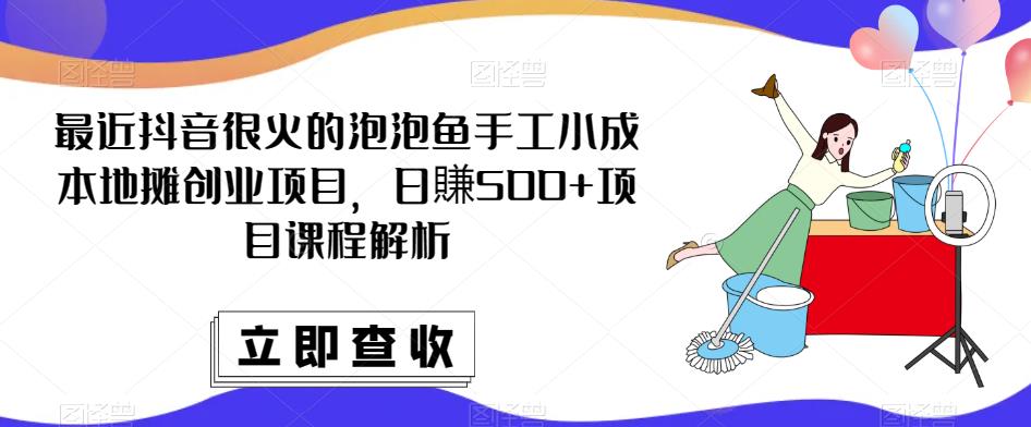 最近抖音很火的泡泡鱼手工小成本地摊创业项目，日賺500+项目课程解析-52资源库