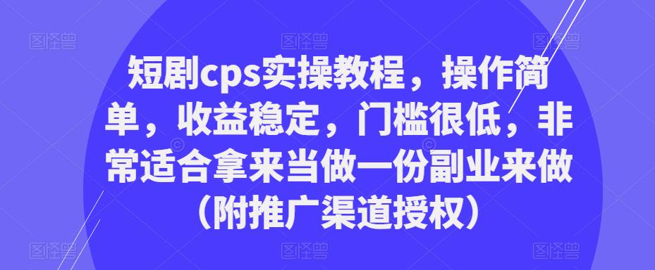 短剧cps实操教程，操作简单，收益稳定，门槛很低，非常适合拿来当做一份副业来做（附推广渠道授权）-52资源库