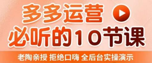 老陶电商·拼多多运营必听10节课，拒绝口嗨，全后台实操演示，花的少，赚得多，爆款更简单-52资源库
