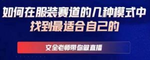 文全老师带你做直播线上课,如何在服装赛道的几种模式中找到最适合自己的-52资源库
