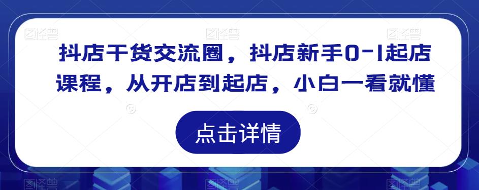 抖店干货交流圈，抖店新手0-1起店课程，从开店到起店，小白一看就懂-52资源库