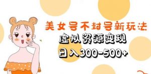 美女号不封号新玩法,虚拟资源变现,日入300-500+-52资源库