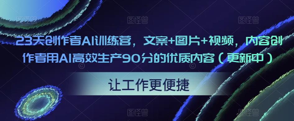 23天创作者AI训练营,文案+图片+视频,内容创作者用AI高效生产90分的优质内容(更新中)-52资源库