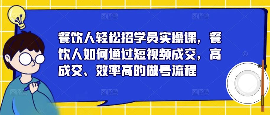餐饮人轻松招学员实操课，餐饮人如何通过短视频成交，高成交、效率高的做号流程-52资源库