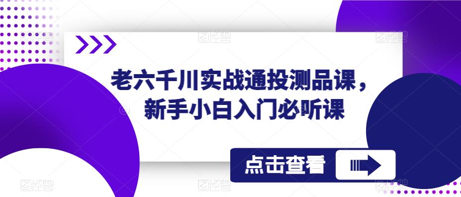 老六千川实战通投测品课，新手小白入门必听课-52资源库