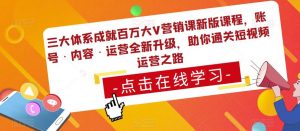 三大体系成就百万大V营销课新版课程,账号·内容·运营全新升级,助你通关短视频运营之路-52资源库