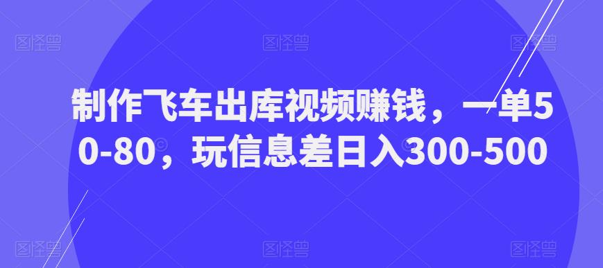 制作飞车出库视频赚钱，一单50-80，玩信息差日入300-500-52资源库