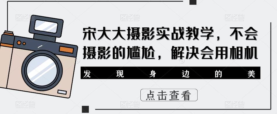 宋大大‮影摄‬实战教学，不会摄影的尴尬，解决会用相机-52资源库