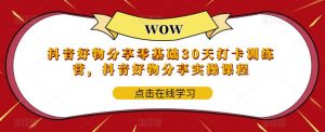 抖音好物分享零基础30天打卡训练营,抖音好物分享实操课程-52资源库