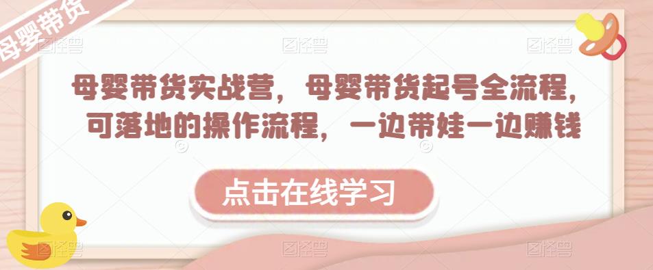 母婴带货实战营，母婴带货起号全流程，可落地的操作流程，一边带娃一边赚钱（附素材）-52资源库