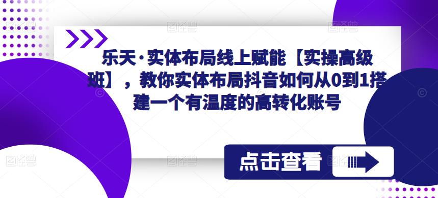 乐天·实体布局线上赋能【实操高级班】，教你实体布局抖音如何从0到1搭建一个有温度的高转化账号-52资源库