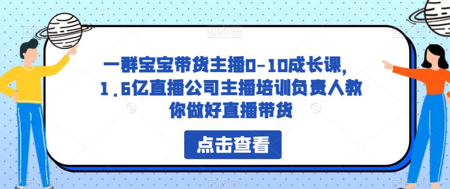 一群宝宝带货主播0-10成长课，1.6亿直播公司主播培训负责人教你做好直播带货-52资源库