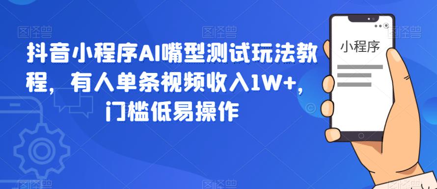 抖音小程序AI嘴型测试玩法教程，有人单条视频收入1W+，门槛低易操作-52资源库