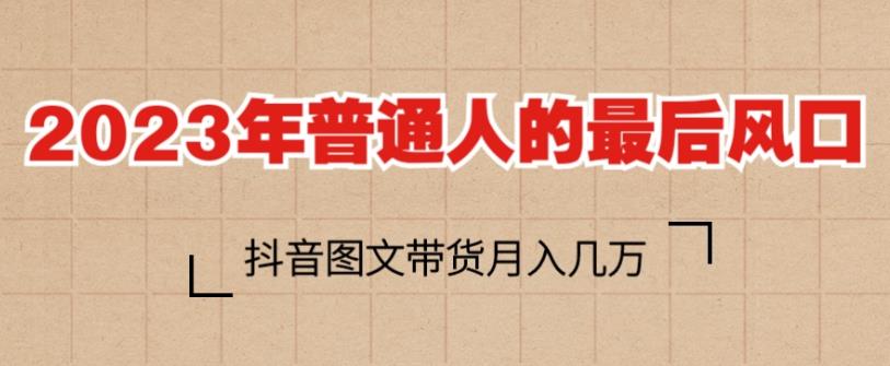 2023年普通人的最后风口，抖音图文带货月入几万，只需一部手机即可操作-52资源库