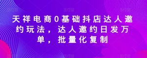 天祥电商0基础抖店达人邀约玩法,达人邀约日发万单,批量化复制-52资源库