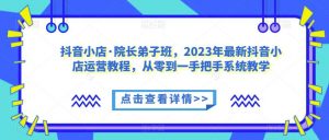 抖音小店·院长弟子班,2023年最新抖音小店运营教程,从零到一手把手系统教学-52资源库