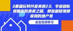 0基础玩转抖音卖房2.0,专业团队领跑你的卖房之路,教你做短视频变现的地产号-52资源库