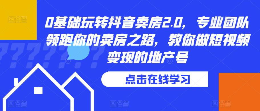0基础玩转抖音卖房2.0，专业团队领跑你的卖房之路，教你做短视频变现的地产号-52资源库