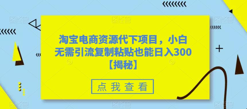 淘宝电商资源代下项目，小白无需引流复制粘贴也能日入300＋【揭秘】-52资源库
