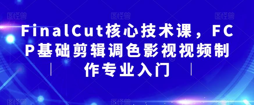 FinalCut核心技术课，FCP基础剪辑调色影视视频制作专业入门-52资源库