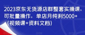 2023京东无货源店群整套实操课,可批量操作,单店月纯利5000+(视频课+资料文档)-52资源库