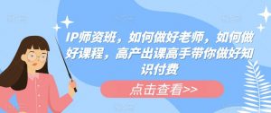 IP师资班,如何做好老师,如何做好课程,高产出课高手带你做好知识付费-52资源库