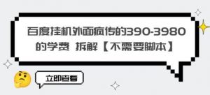 百度挂机外面疯传的390-3980的学费拆解【不需要脚本】【揭秘】-52资源库