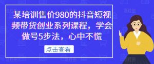 某培训售价980的抖音短视频带货创业系列课程,学会做号5步法,心中不慌-52资源库