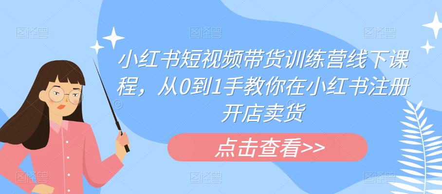 小红书短视频带货训练营线下课程，从0到1手教你在小红书注册开店卖货-52资源库