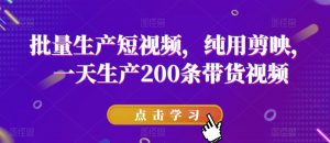 批量生产短视频,纯用剪映,一天生产200条带货视频-52资源库