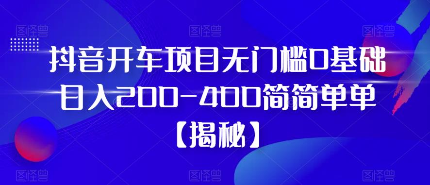 抖音开车项目，无门槛0基础日入200-400简简单单【揭秘】-52资源库