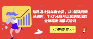 路路通社群年度会员,从0基础到精通进阶,TikTok账号运营到变现的全流程出海模式培训-52资源库