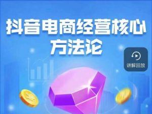 抖音电商经营核心方法论,18节课教你玩转直播带货,巨量学精品课-52资源库