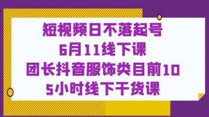 短视频日不落起号【6月11线下课】团长抖音服饰类目前10 5小时线下干货课-52资源库