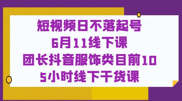 短视频日不落起号【6月11线下课】团长抖音服饰类目前10 5小时线下干货课-52资源库