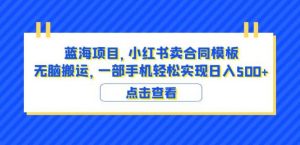 蓝海项目小红书卖合同模板无脑搬运一部手机日入500+(教程+4000份模板)【揭秘】-52资源库