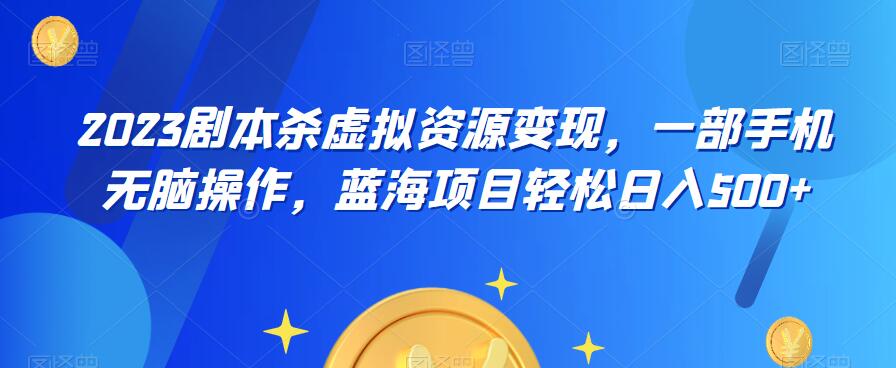 云逸·2023剧本杀虚拟资源变现，一部手机无脑操作，蓝海项目轻松日入500+-52资源库
