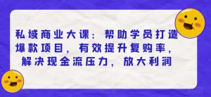 私域商业大课:帮助学员打造爆款项目,有效提升复购率,解决现金流压力,放大利润-52资源库