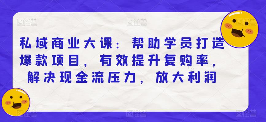 私域商业大课：帮助学员打造爆款项目，有效提升复购率，解决现金流压力，放大利润-52资源库