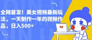 全网首发!美女视频最新玩法,一天制作一年的视频作品,日入500+【揭秘】-52资源库