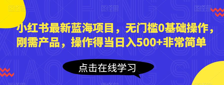 小红书最新蓝海项目，无门槛0基础操作，刚需产品，操作得当日入500+非常简单【揭秘】-52资源库