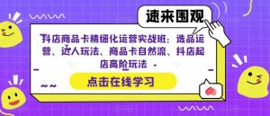 抖店商品卡精细化运营实战班:选品运营、达人玩法、商品卡自然流、抖店起店高阶玩法-52资源库